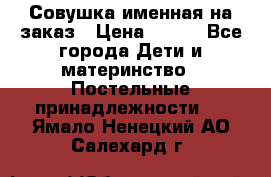 Совушка именная на заказ › Цена ­ 600 - Все города Дети и материнство » Постельные принадлежности   . Ямало-Ненецкий АО,Салехард г.